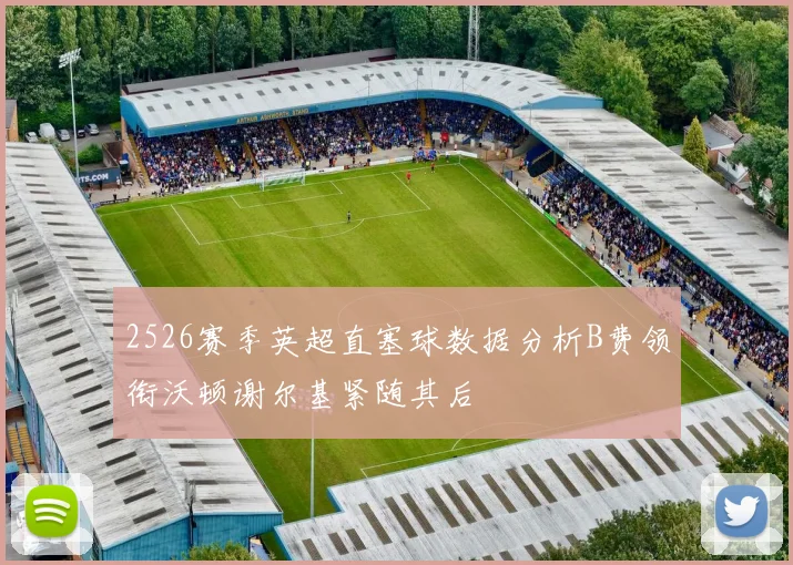 2526赛季英超直塞球数据分析B费领衔沃顿谢尔基紧随其后