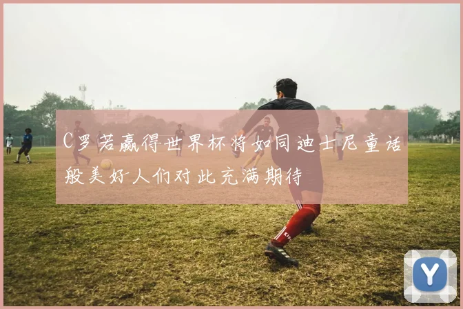 C罗若赢得世界杯将如同迪士尼童话般美好人们对此充满期待