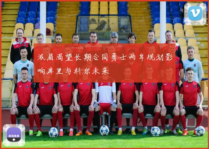 浓眉渴望长期合同勇士两年规划影响库里与科尔未来