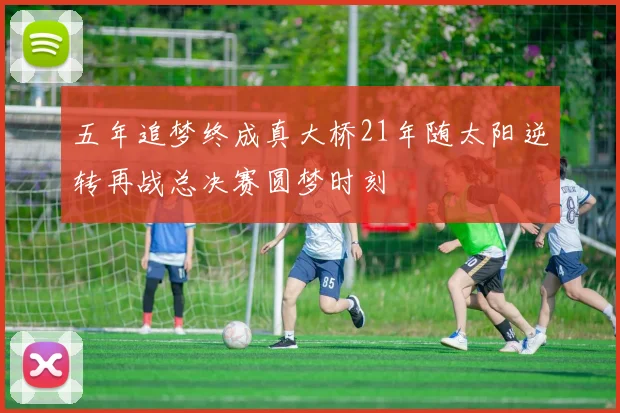 五年追梦终成真大桥21年随太阳逆转再战总决赛圆梦时刻