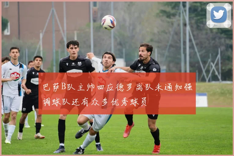 巴萨B队主帅回应德罗离队未通知强调球队还有众多优秀球员