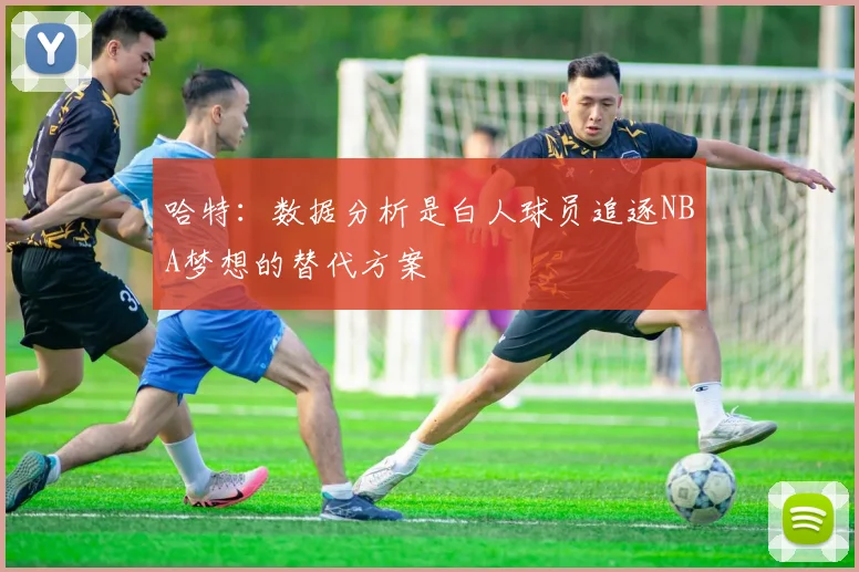哈特：数据分析是白人球员追逐NBA梦想的替代方案