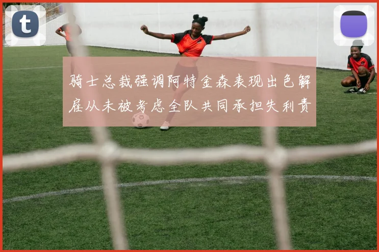 骑士总裁强调阿特金森表现出色解雇从未被考虑全队共同承担失利责任