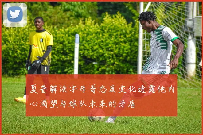 夏普解读字母哥态度变化透露他内心渴望与球队未来的矛盾