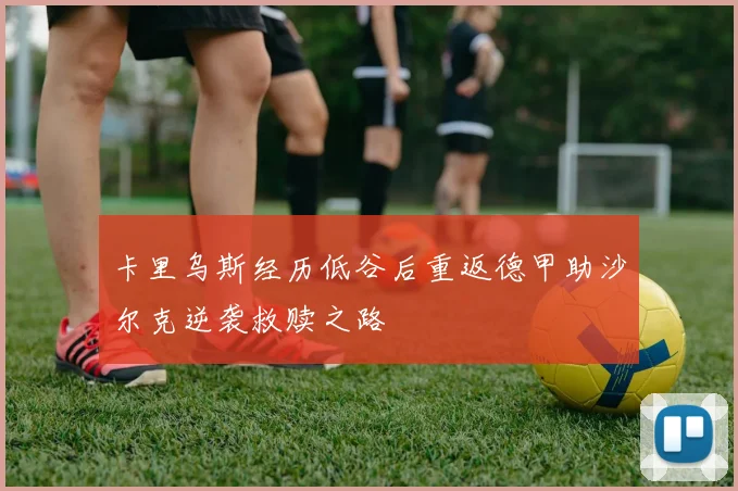 卡里乌斯经历低谷后重返德甲助沙尔克逆袭救赎之路