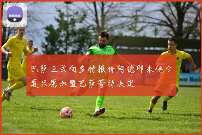 巴萨正式向多特报价阿德耶米他今夏只愿加盟巴萨等待决定