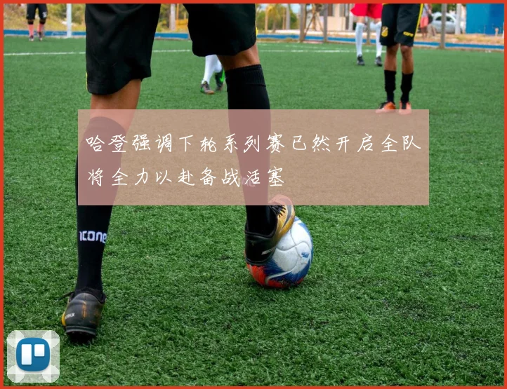 哈登强调下轮系列赛已然开启全队将全力以赴备战活塞