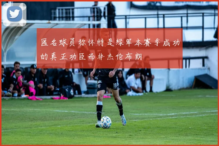 匿名球员称怀特是绿军本赛季成功的真正功臣而非杰伦布朗