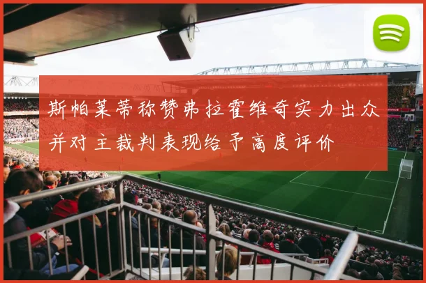 斯帕莱蒂称赞弗拉霍维奇实力出众并对主裁判表现给予高度评价
