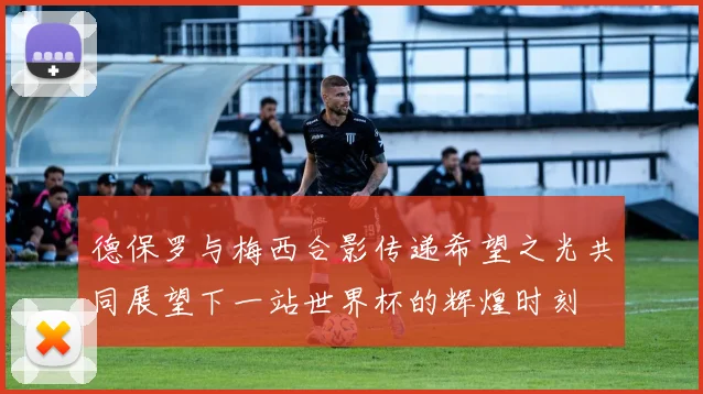 德保罗与梅西合影传递希望之光共同展望下一站世界杯的辉煌时刻