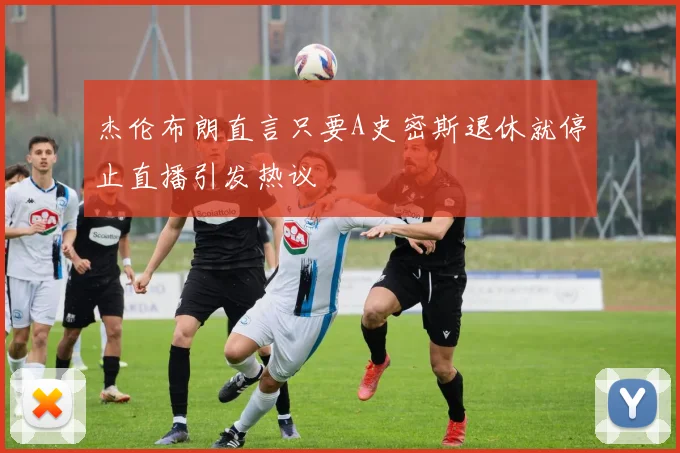 杰伦布朗直言只要A史密斯退休就停止直播引发热议