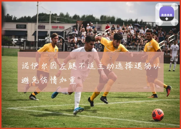 诺伊尔因左腿不适主动选择退场以避免伤情加重
