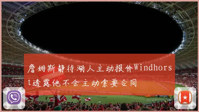 詹姆斯静待湖人主动报价Windhorst透露他不会主动索要合同