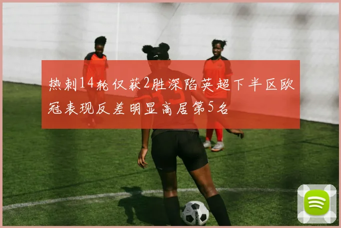 热刺14轮仅获2胜深陷英超下半区欧冠表现反差明显高居第5名