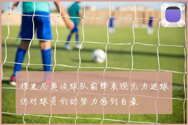 穆里尼奥谈球队前锋表现无力进球仍对球员们的努力感到自豪
