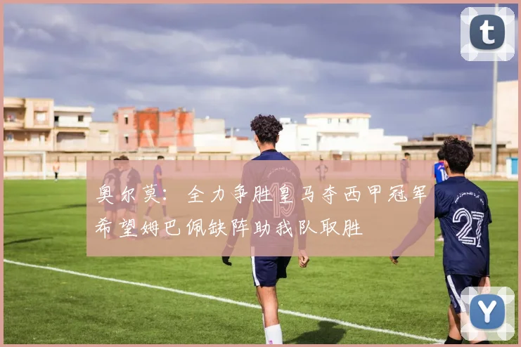 奥尔莫：全力争胜皇马夺西甲冠军希望姆巴佩缺阵助我队取胜