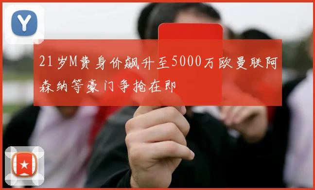 21岁M费身价飙升至5000万欧曼联阿森纳等豪门争抢在即