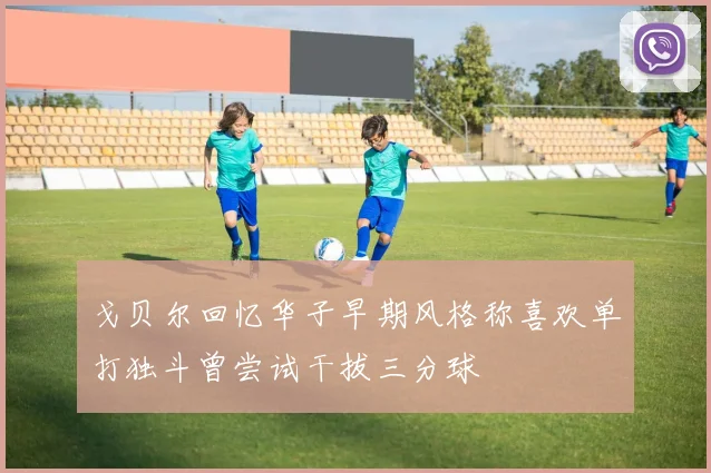 戈贝尔回忆华子早期风格称喜欢单打独斗曾尝试干拔三分球