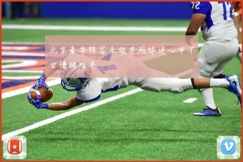 北京豪华阵容未能夺冠球迷心中不甘情绪难平