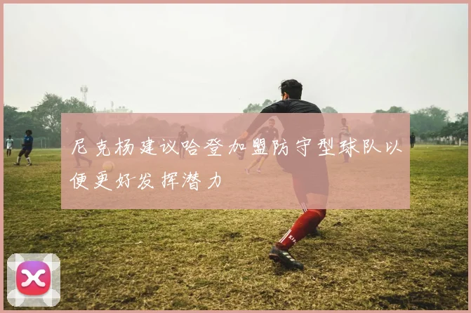 尼克杨建议哈登加盟防守型球队以便更好发挥潜力