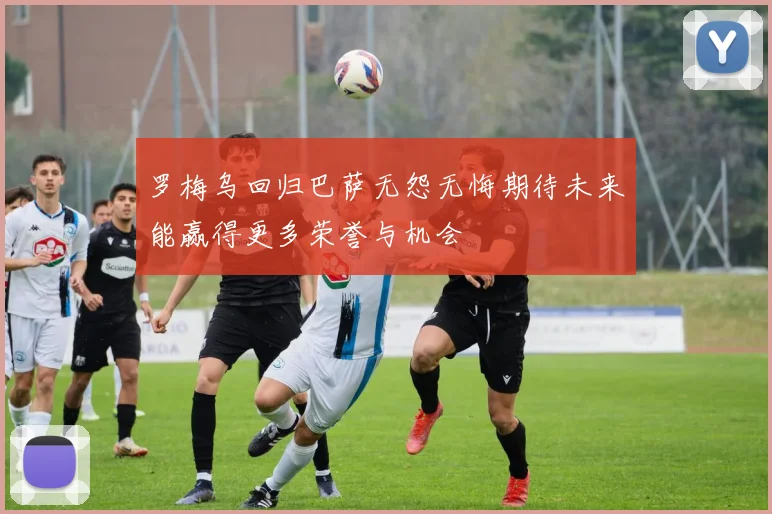 罗梅乌回归巴萨无怨无悔期待未来能赢得更多荣誉与机会