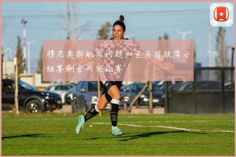 穆尼奥斯肌肉问题加重或将缺席小组赛剩余两场比赛