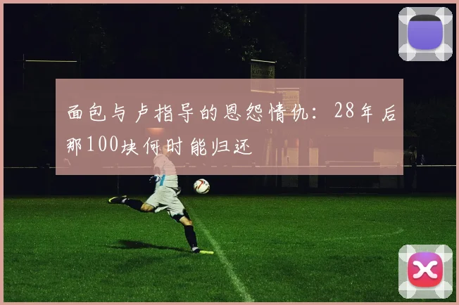 面包与卢指导的恩怨情仇：28年后那100块何时能归还