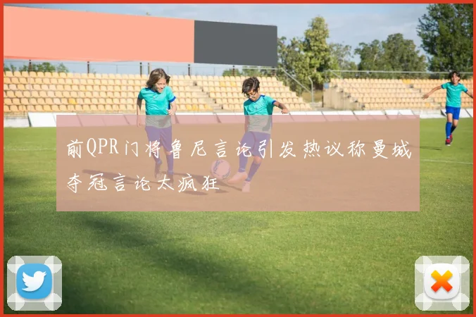 前QPR门将鲁尼言论引发热议称曼城夺冠言论太疯狂