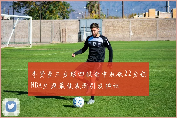 李贤重三分球四投全中狂砍22分创NBA生涯最佳表现引发热议
