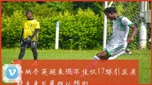 加纳乔英超表现不佳仅17球引发质疑未来发展难以预测