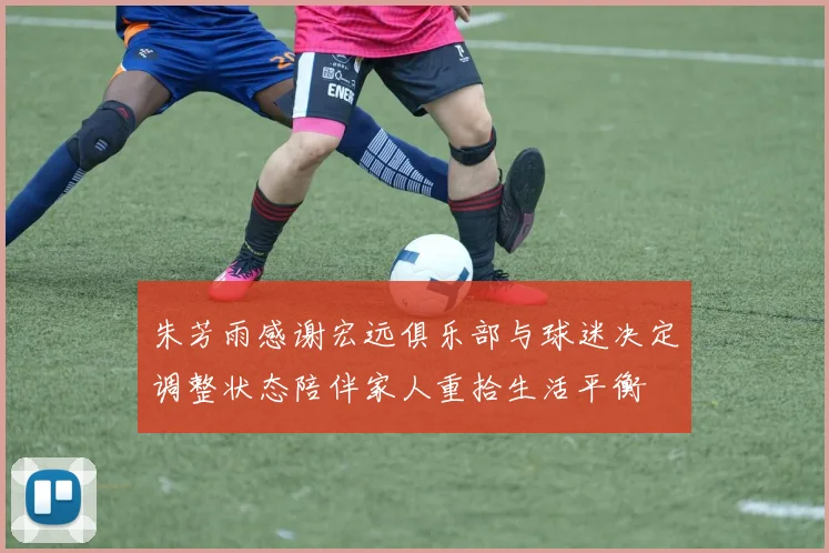 朱芳雨感谢宏远俱乐部与球迷决定调整状态陪伴家人重拾生活平衡