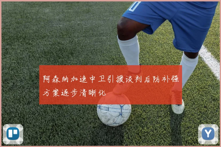 阿森纳加速中卫引援谈判后防补强方案逐步清晰化
