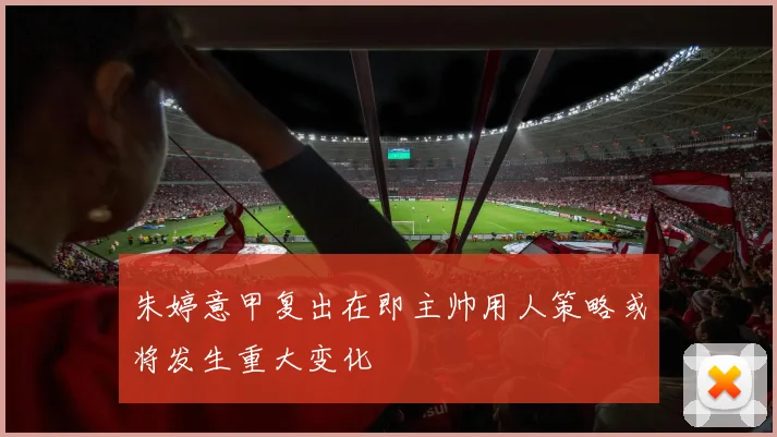 朱婷意甲复出在即主帅用人策略或将发生重大变化