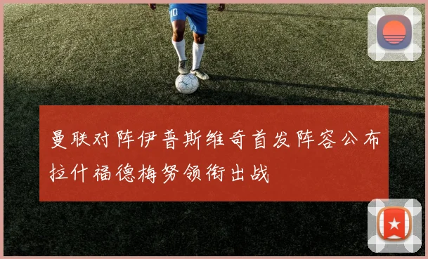 曼联对阵伊普斯维奇首发阵容公布拉什福德梅努领衔出战